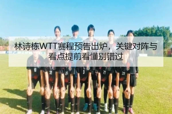 林诗栋WTT赛程预告出炉，关键对阵与看点提前看懂别错过