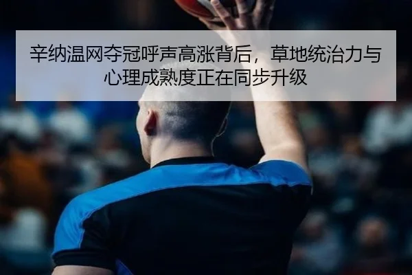 辛纳温网夺冠呼声高涨背后，草地统治力与心理成熟度正在同步升级